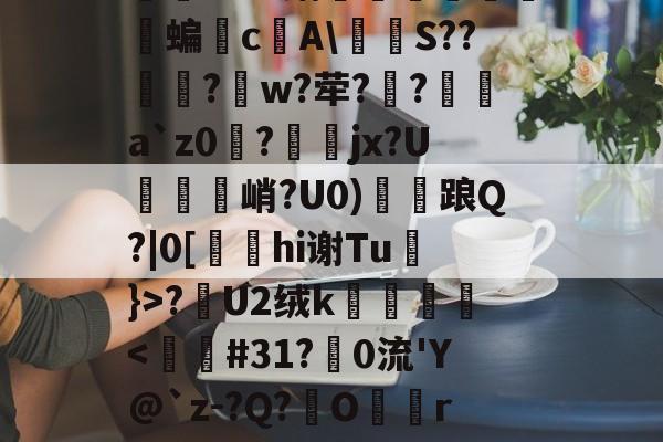 开云入口-关于怣&amp;??R錧尐橑N鑦蟞?Ｂv媾簝躤螐僱鹲澘蝙垎c庂A\燶泍S??歋饦?峾w?荦??a`z0磀?jx?U説饦峭?U0)雗衦踉Q?|0[hi谢Tu}>?漣U2绒k壀銙