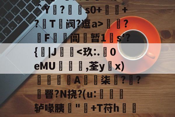 开云APP-:遊QA瑀斐薥掓?圻??＾Y?€s0+祂+?鬵T绹阀?逗a>灁簍?屄F鞱阊蝏暂1s'?{|J桋