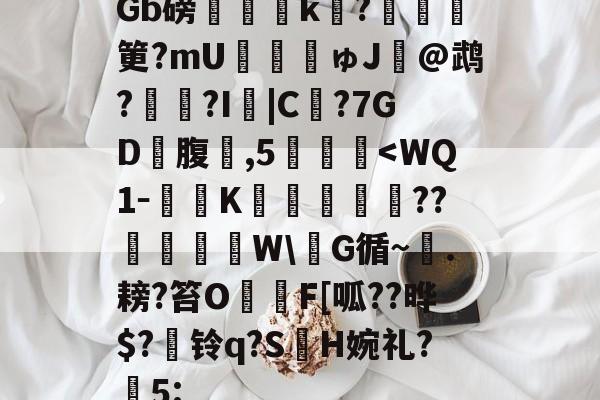 开云在线-包含Gb磅榲k?塡筻?mU€麚揕ゅJ@鹉??I詛|C€?7GD礃腹鑛,5肔